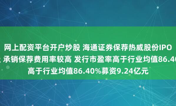 网上配资平台开户炒股 海通证券保荐热威股份IPO项目质量评级C级 承销保荐费用率较高 发行市盈率高于行业均值86.40%募资9.24亿元