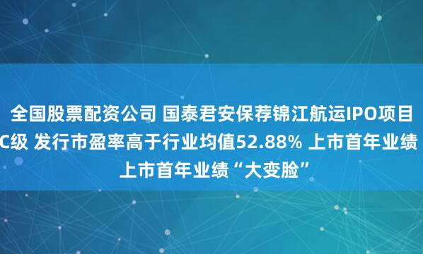 全国股票配资公司 国泰君安保荐锦江航运IPO项目质量评级C级 发行市盈率高于行业均值52.88% 上市首年业绩“大变脸”