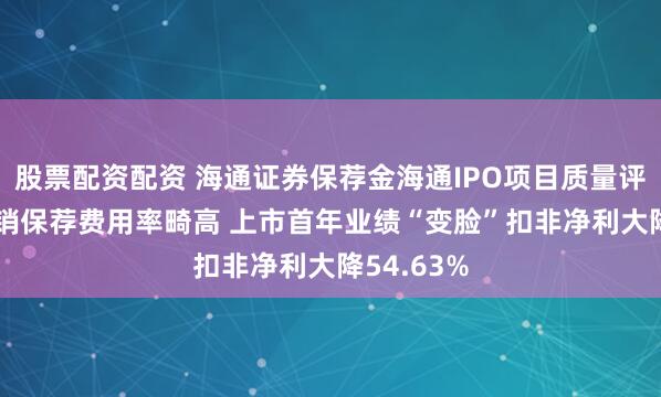 股票配资配资 海通证券保荐金海通IPO项目质量评级C级 承销保荐费用率畸高 上市首年业绩“变脸”扣非净利大降54.63%