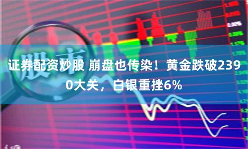 证券配资炒股 崩盘也传染！黄金跌破2390大关，白银重挫6%