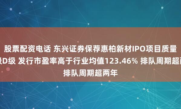 股票配资电话 东兴证券保荐惠柏新材IPO项目质量评级D级 发行市盈率高于行业均值123.46% 排队周期超两年