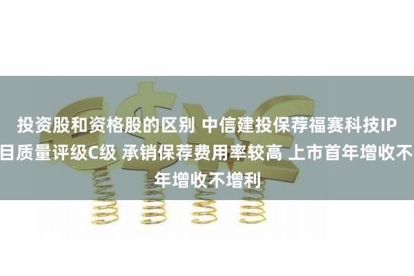 投资股和资格股的区别 中信建投保荐福赛科技IPO项目质量评级C级 承销保荐费用率较高 上市首年增收不增利