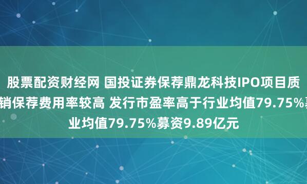 股票配资财经网 国投证券保荐鼎龙科技IPO项目质量评级C级 承销保荐费用率较高 发行市盈率高于行业均值79.75%募资9.89亿元