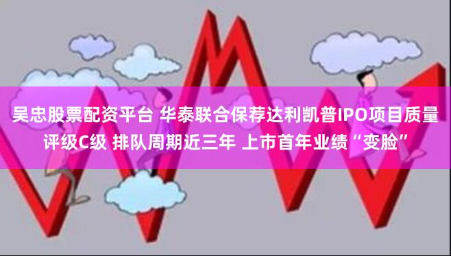 吴忠股票配资平台 华泰联合保荐达利凯普IPO项目质量评级C级 排队周期近三年 上市首年业绩“变脸”
