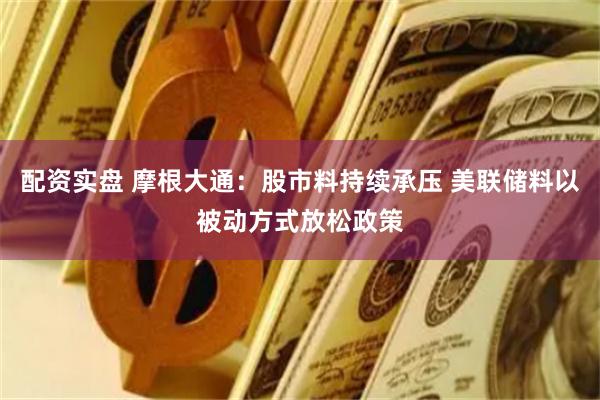 配资实盘 摩根大通：股市料持续承压 美联储料以被动方式放松政策