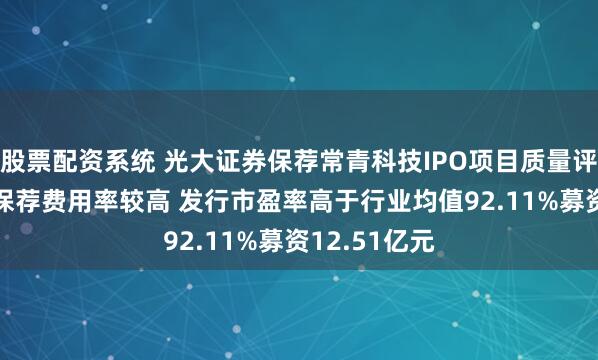 股票配资系统 光大证券保荐常青科技IPO项目质量评级C级 承销保荐费用率较高 发行市盈率高于行业均值92.11%募资12.51亿元