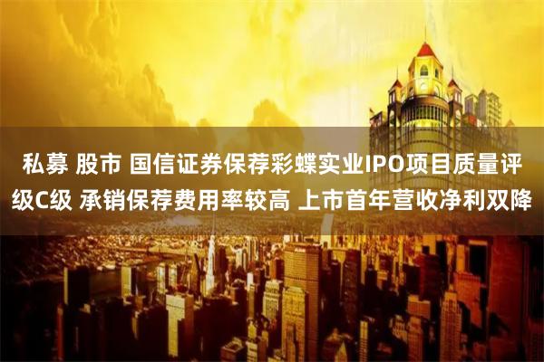私募 股市 国信证券保荐彩蝶实业IPO项目质量评级C级 承销保荐费用率较高 上市首年营收净利双降