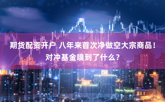 期货配资开户 八年来首次净做空大宗商品！对冲基金嗅到了什么？
