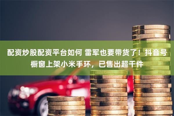 配资炒股配资平台如何 雷军也要带货了！抖音号橱窗上架小米手环，已售出超千件
