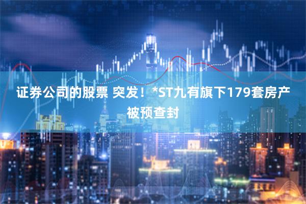 证券公司的股票 突发！*ST九有旗下179套房产被预查封