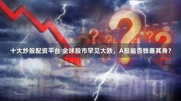十大炒股配资平台 全球股市罕见大跌，A股能否独善其身？