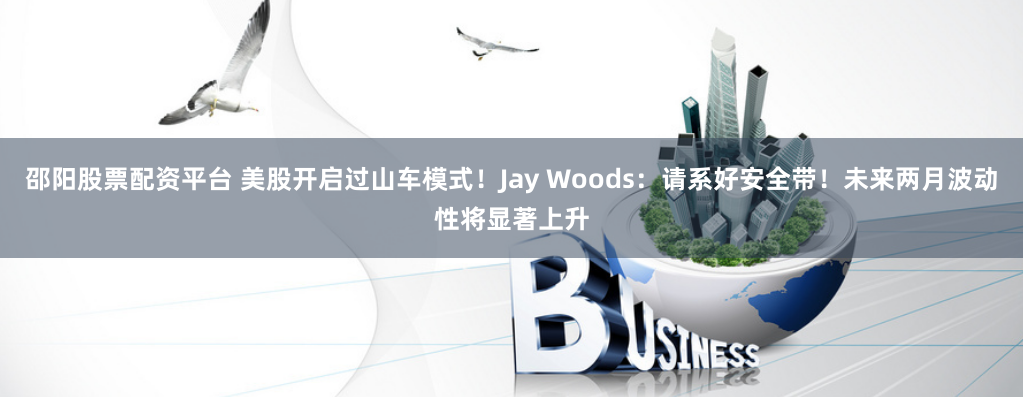 邵阳股票配资平台 美股开启过山车模式！Jay Woods：请系好安全带！未来两月波动性将显著上升