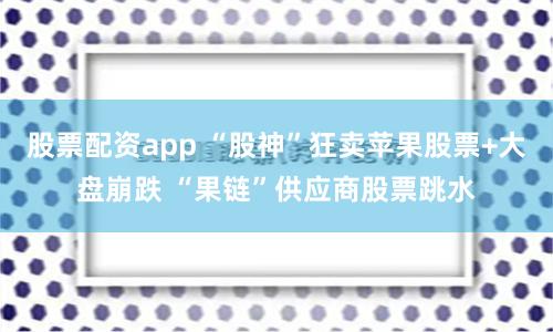 股票配资app “股神”狂卖苹果股票+大盘崩跌 “果链”供应商股票跳水