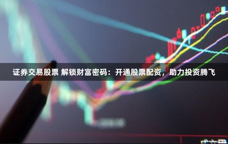 证券交易股票 解锁财富密码：开通股票配资，助力投资腾飞