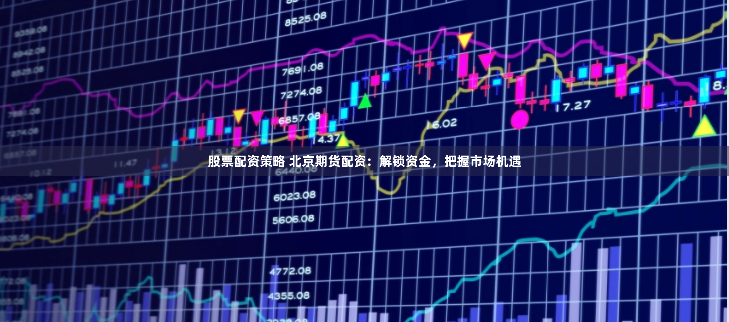 股票配资策略 北京期货配资：解锁资金，把握市场机遇