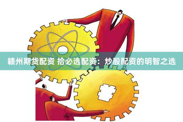 赣州期货配资 拾必选配资：炒股配资的明智之选