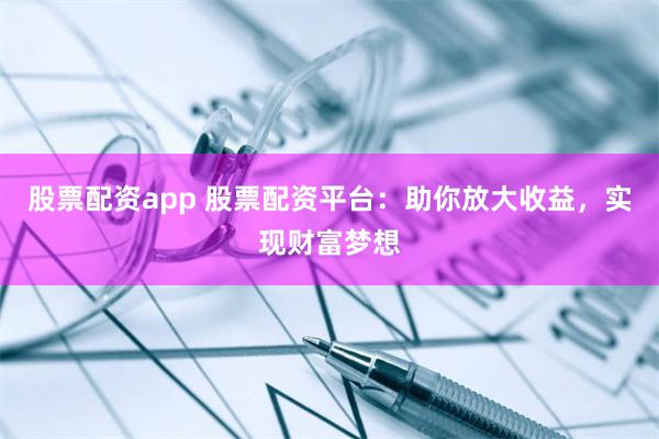 股票配资app 股票配资平台：助你放大收益，实现财富梦想