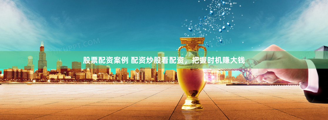 股票配资案例 配资炒股看配资，把握时机赚大钱
