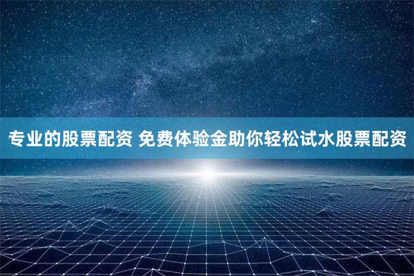 专业的股票配资 免费体验金助你轻松试水股票配资