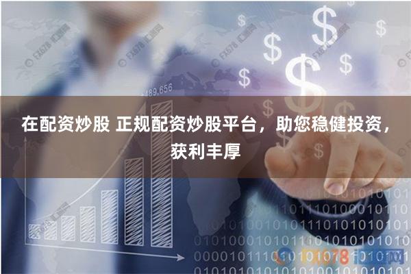 在配资炒股 正规配资炒股平台，助您稳健投资，获利丰厚
