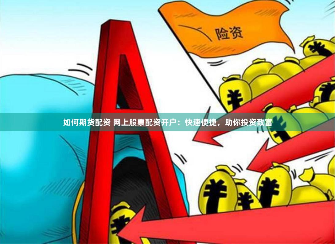 如何期货配资 网上股票配资开户：快速便捷，助你投资致富