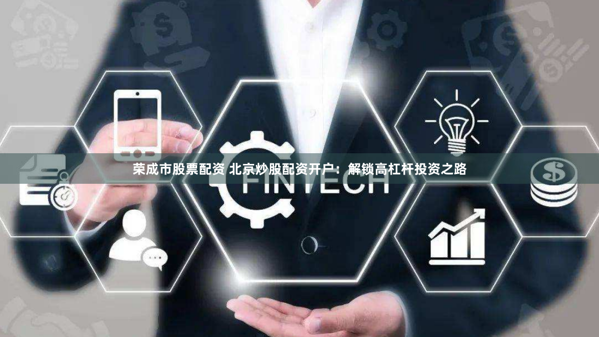 荣成市股票配资 北京炒股配资开户：解锁高杠杆投资之路