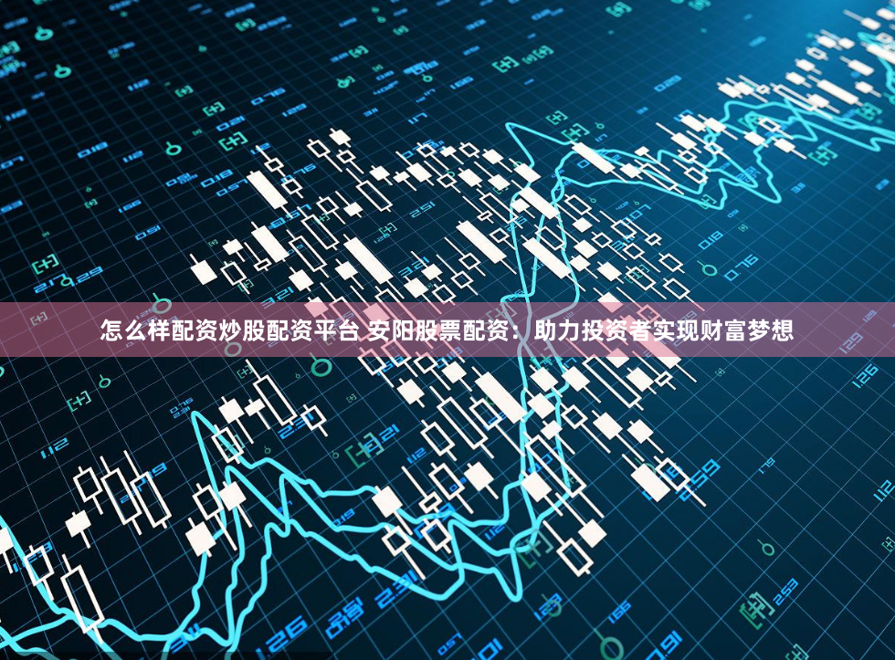怎么样配资炒股配资平台 安阳股票配资：助力投资者实现财富梦想