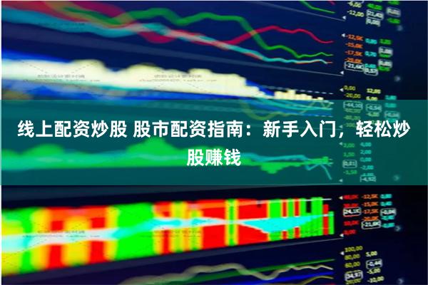线上配资炒股 股市配资指南：新手入门，轻松炒股赚钱
