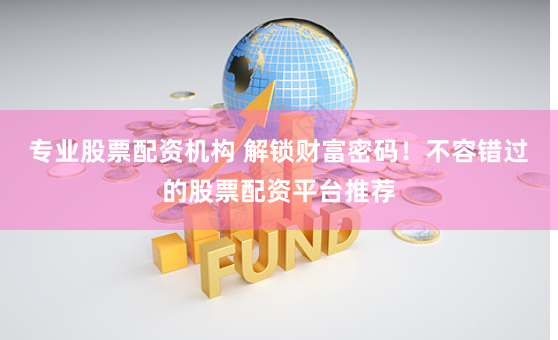 专业股票配资机构 解锁财富密码！不容错过的股票配资平台推荐