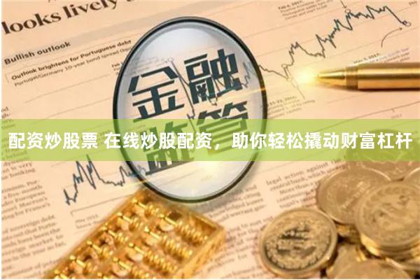 配资炒股票 在线炒股配资，助你轻松撬动财富杠杆