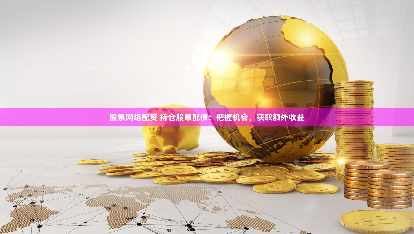 股票网络配资 持仓股票配债：把握机会，获取额外收益