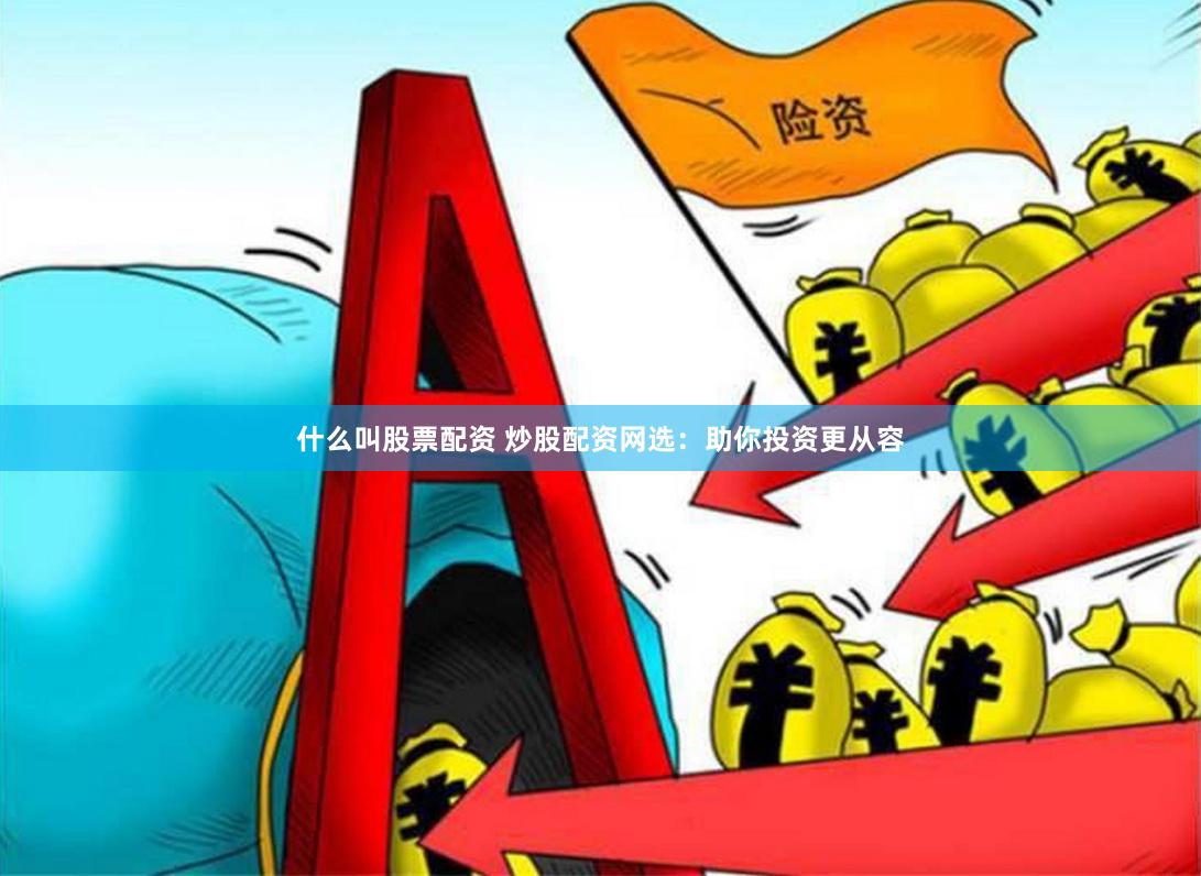 什么叫股票配资 炒股配资网选：助你投资更从容