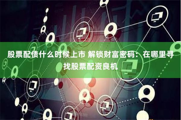 股票配债什么时候上市 解锁财富密码：在哪里寻找股票配资良机