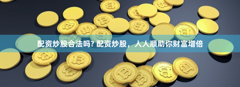 配资炒股合法吗? 配资炒股，人人顺助你财富增倍