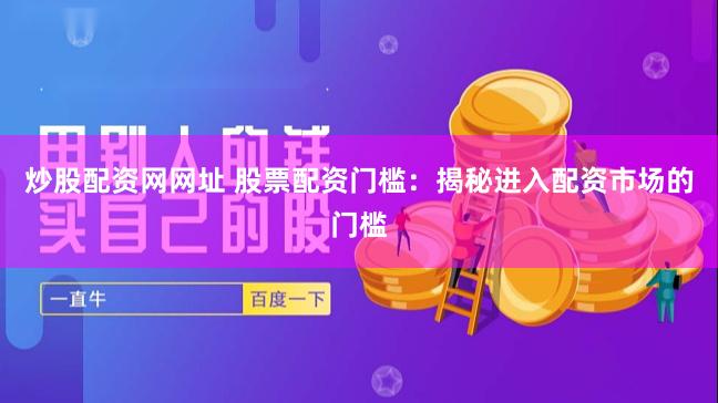 炒股配资网网址 股票配资门槛：揭秘进入配资市场的门槛