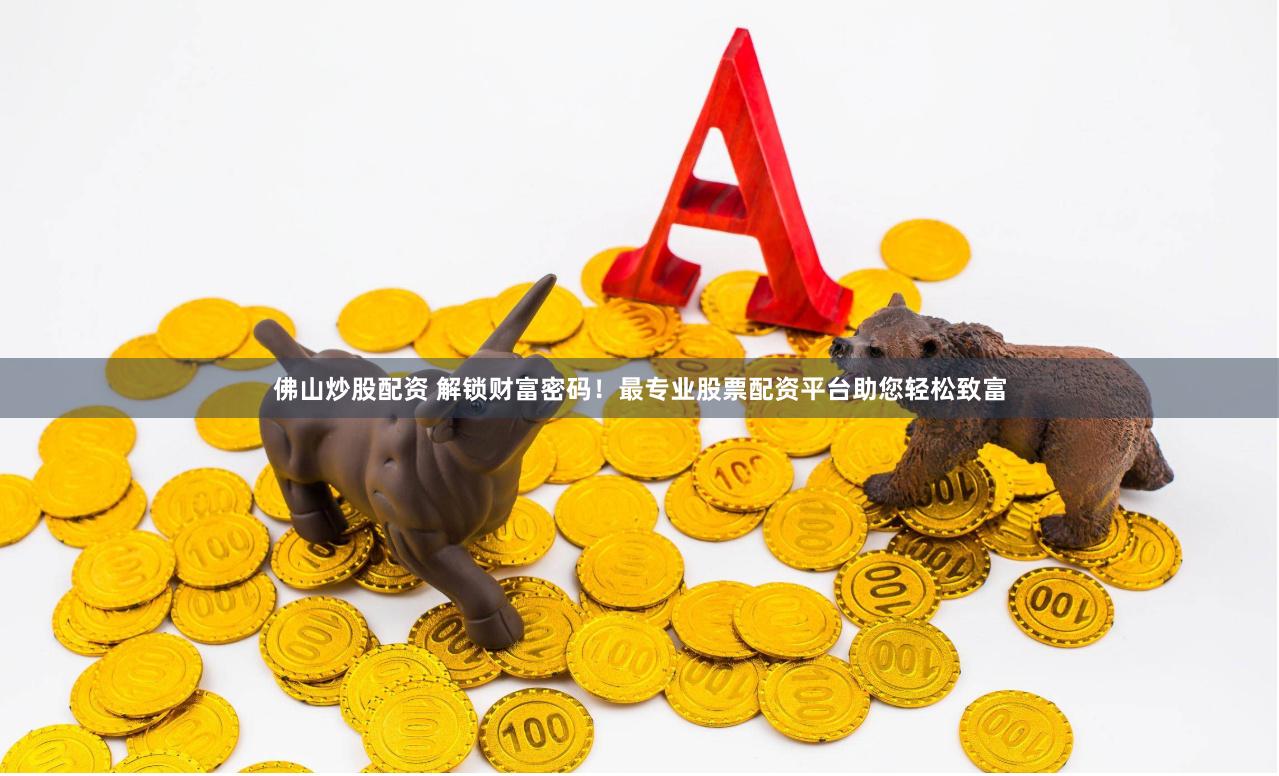 佛山炒股配资 解锁财富密码！最专业股票配资平台助您轻松致富