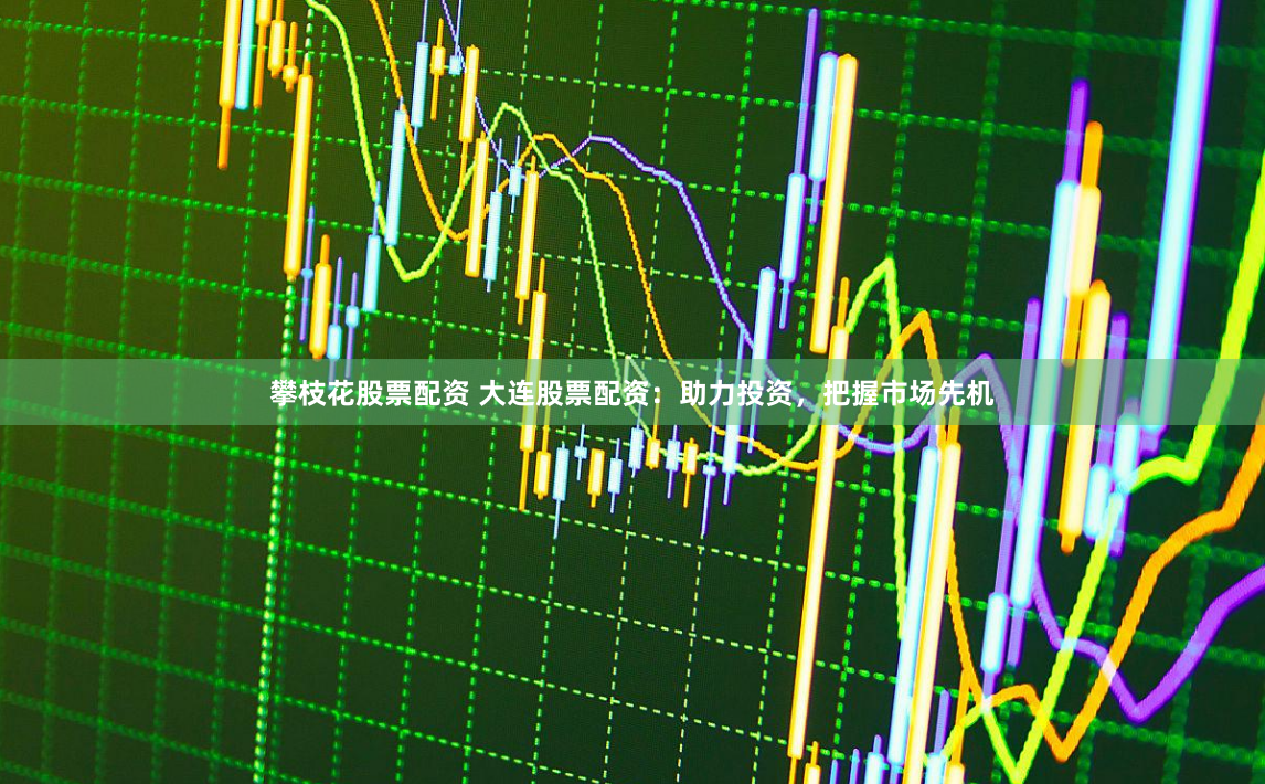 攀枝花股票配资 大连股票配资：助力投资，把握市场先机