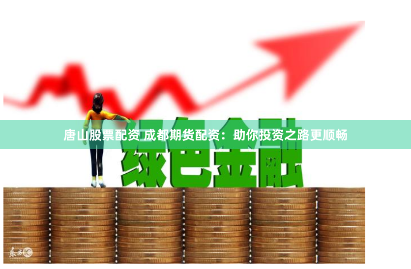 唐山股票配资 成都期货配资：助你投资之路更顺畅