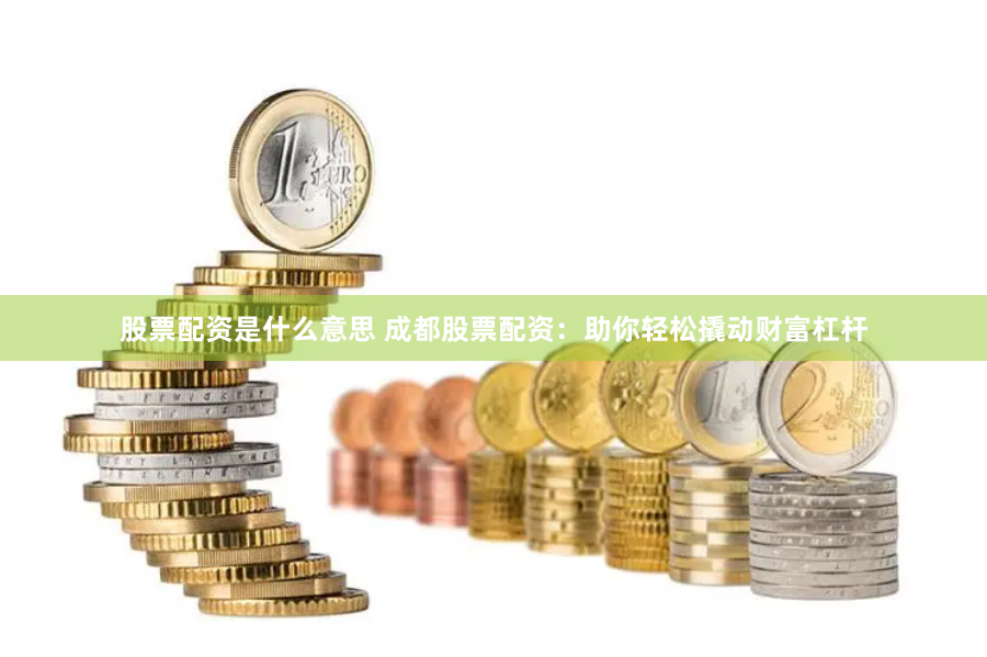 股票配资是什么意思 成都股票配资：助你轻松撬动财富杠杆