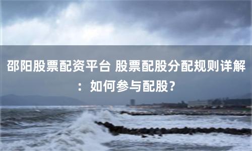 邵阳股票配资平台 股票配股分配规则详解：如何参与配股？