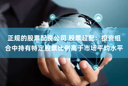 正规的股票配资公司 股票超配：投资组合中持有特定股票比例高于市场平均水平