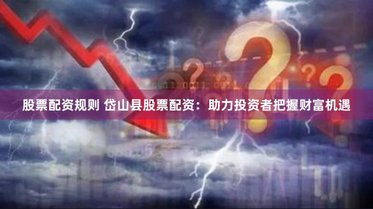 股票配资规则 岱山县股票配资：助力投资者把握财富机遇