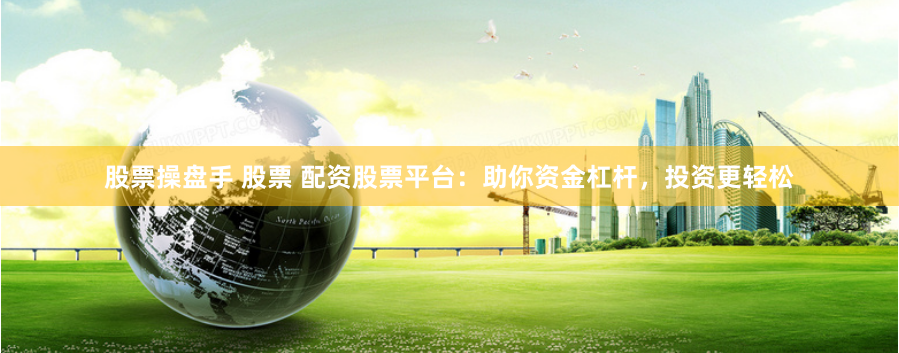 股票操盘手 股票 配资股票平台：助你资金杠杆，投资更轻松