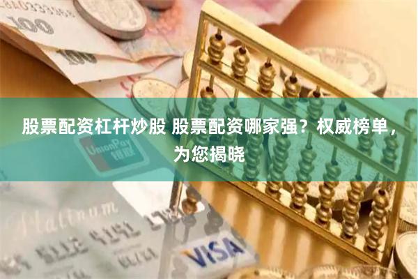 股票配资杠杆炒股 股票配资哪家强？权威榜单，为您揭晓