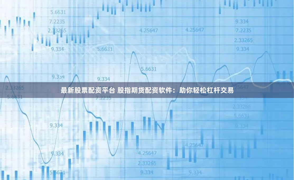 最新股票配资平台 股指期货配资软件：助你轻松杠杆交易