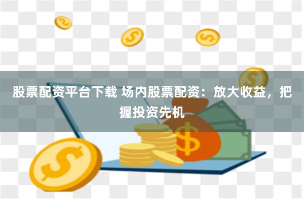 股票配资平台下载 场内股票配资：放大收益，把握投资先机