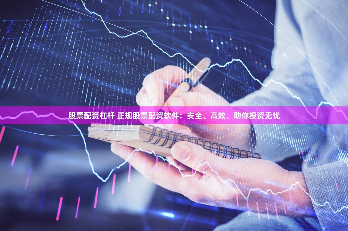 股票配资杠杆 正规股票配资软件：安全、高效、助你投资无忧