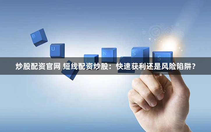 炒股配资官网 短线配资炒股：快速获利还是风险陷阱？