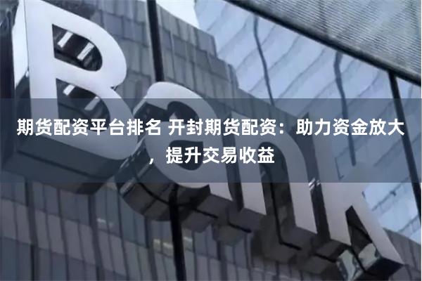 期货配资平台排名 开封期货配资：助力资金放大，提升交易收益