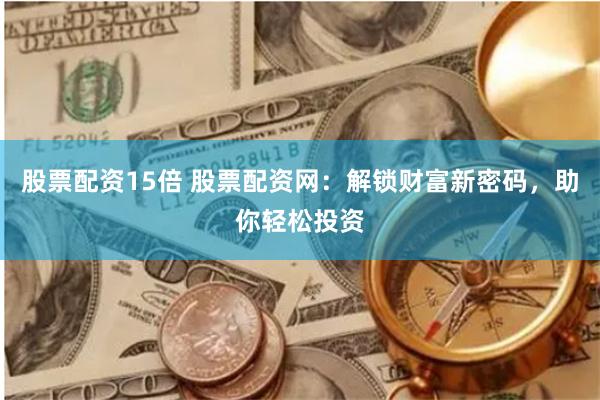 股票配资15倍 股票配资网：解锁财富新密码，助你轻松投资